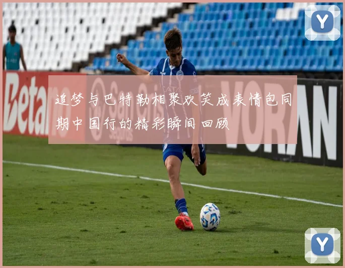 追梦与巴特勒相聚欢笑成表情包同期中国行的精彩瞬间回顾