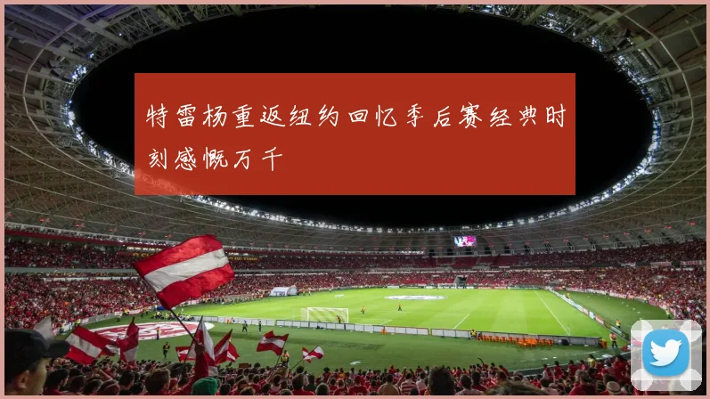 特雷杨重返纽约回忆季后赛经典时刻感慨万千