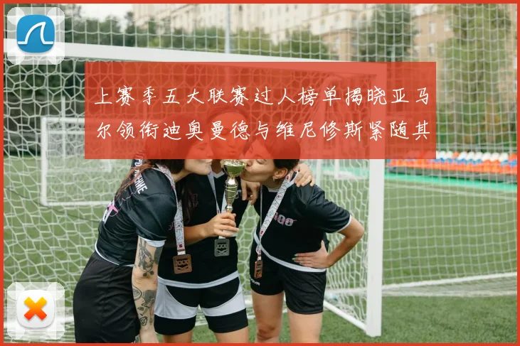 上赛季五大联赛过人榜单揭晓亚马尔领衔迪奥曼德与维尼修斯紧随其后