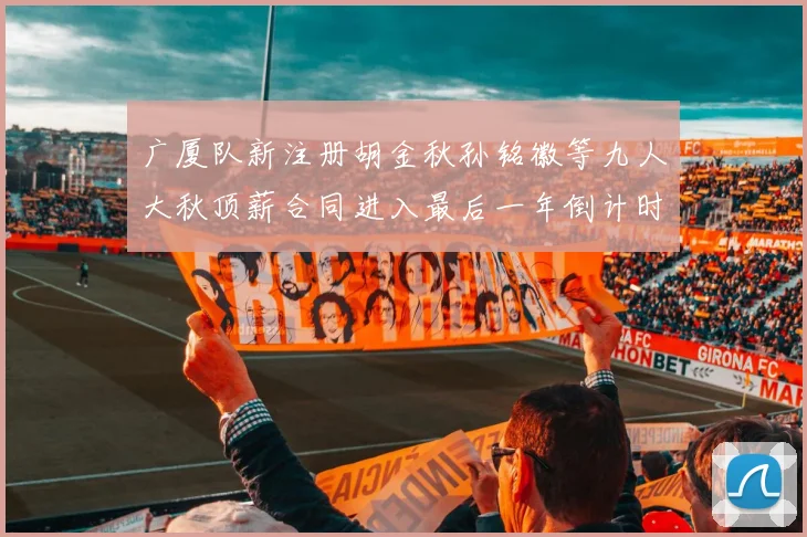 广厦队新注册胡金秋孙铭徽等九人大秋顶薪合同进入最后一年倒计时