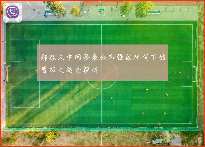 郑钦文中网签表公布强敌环伺下的晋级之路全解析