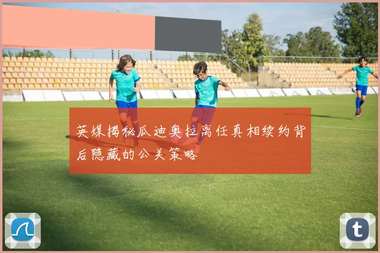 英媒揭秘瓜迪奥拉离任真相续约背后隐藏的公关策略