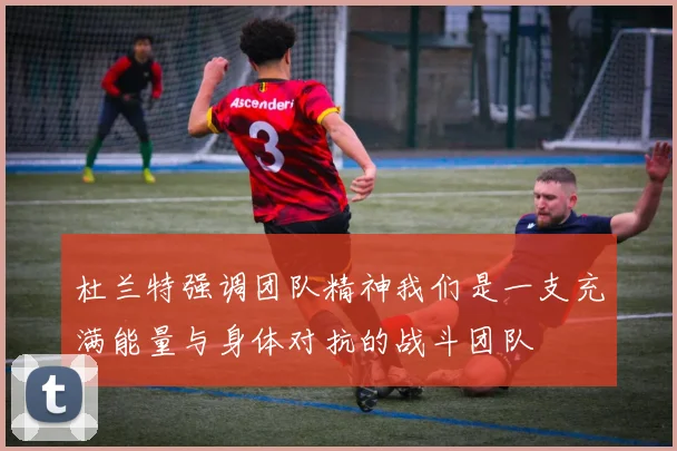 杜兰特强调团队精神我们是一支充满能量与身体对抗的战斗团队