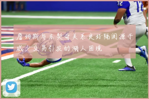 詹姆斯与东契奇关系良好隔阂源于威少交易引发的湖人困境