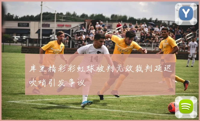 库里精彩彩虹球被判无效裁判延迟吹哨引发争议