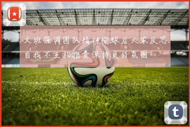 文班强调团队精神输球后大家反思自我不互相指责保持良好氛围