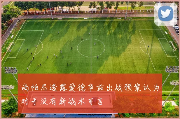 尚帕尼透露爱德华兹出战预案认为对手没有新战术可言