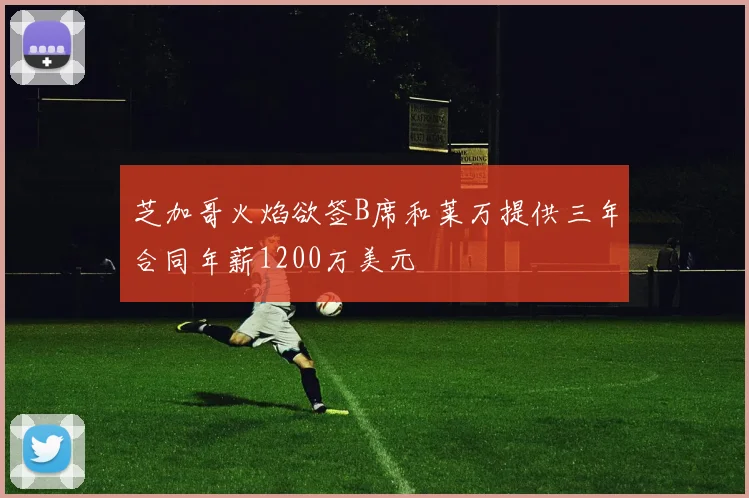 芝加哥火焰欲签B席和莱万提供三年合同年薪1200万美元