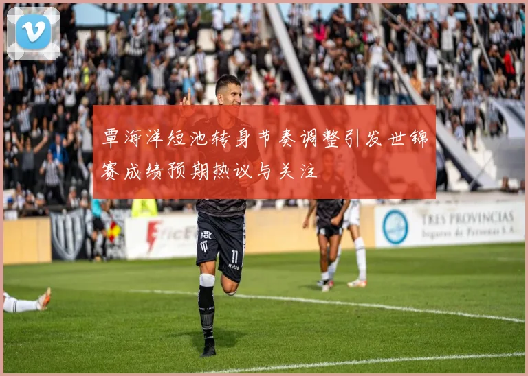 覃海洋短池转身节奏调整引发世锦赛成绩预期热议与关注