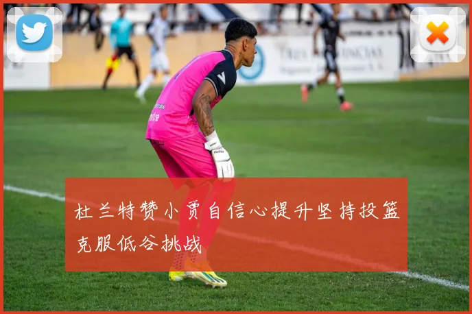 杜兰特赞小贾自信心提升坚持投篮克服低谷挑战