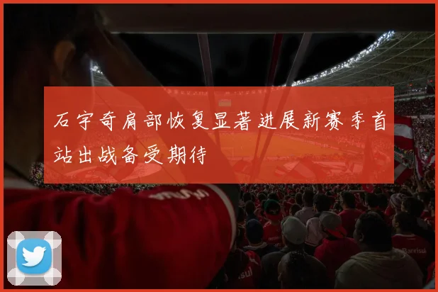 石宇奇肩部恢复显著进展新赛季首站出战备受期待
