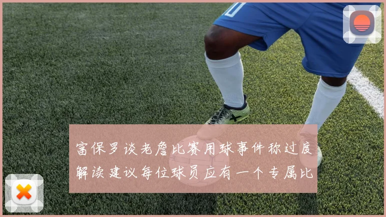 富保罗谈老詹比赛用球事件称过度解读建议每位球员应有一个专属比赛用球