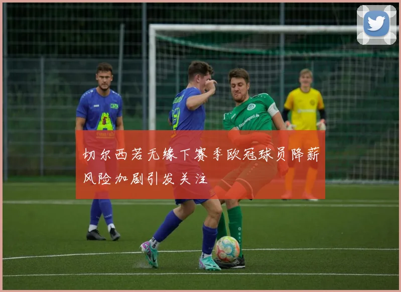 切尔西若无缘下赛季欧冠球员降薪风险加剧引发关注