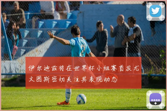 伊尔迪兹将在世界杯小组赛首发尤文图斯密切关注其表现动态