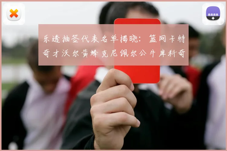 乐透抽签代表名单揭晓：篮网卡特奇才沃尔黄蜂克尼佩尔公牛库科奇齐聚一堂