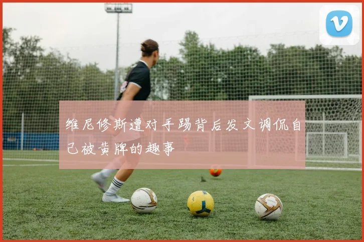 维尼修斯遭对手踢背后发文调侃自己被黄牌的趣事
