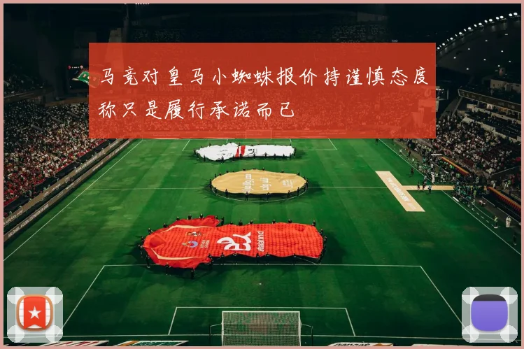 马竞对皇马小蜘蛛报价持谨慎态度称只是履行承诺而已