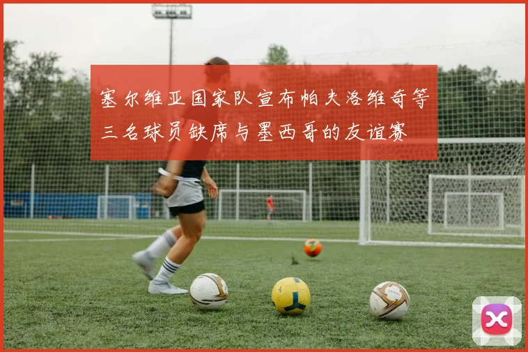 塞尔维亚国家队宣布帕夫洛维奇等三名球员缺席与墨西哥的友谊赛