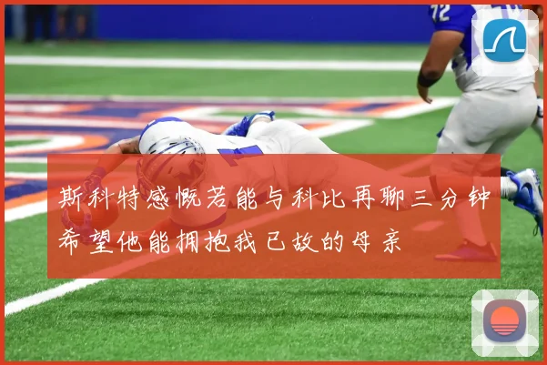 斯科特感慨若能与科比再聊三分钟希望他能拥抱我已故的母亲