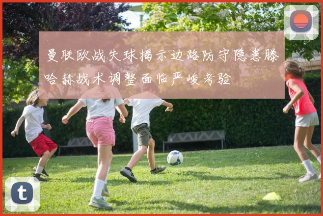 曼联欧战失球揭示边路防守隐患滕哈赫战术调整面临严峻考验