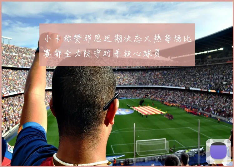 小卡称赞邓恩近期状态火热每场比赛都全力防守对手核心球员