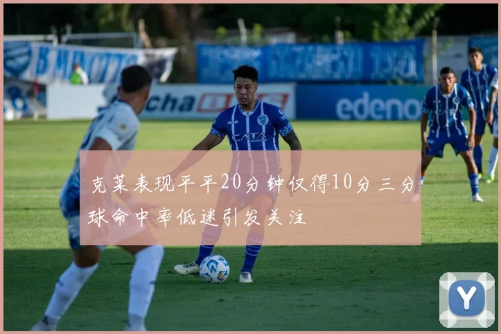 克莱表现平平20分钟仅得10分三分球命中率低迷引发关注