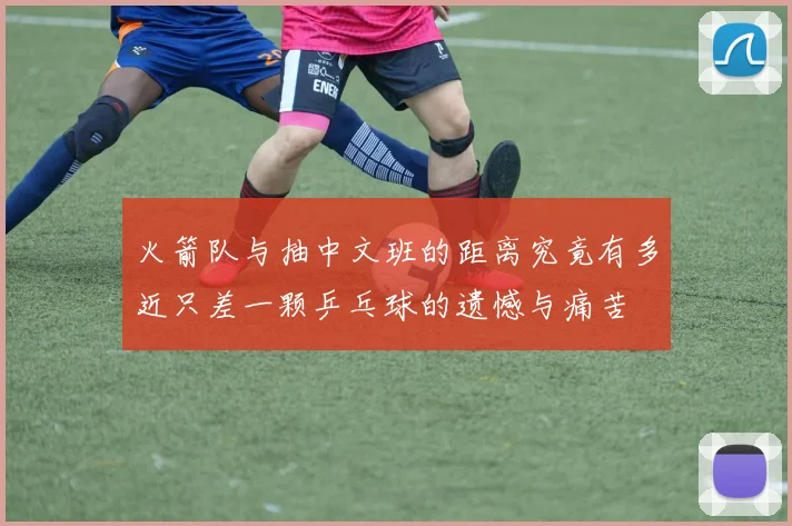 火箭队与抽中文班的距离究竟有多近只差一颗乒乓球的遗憾与痛苦