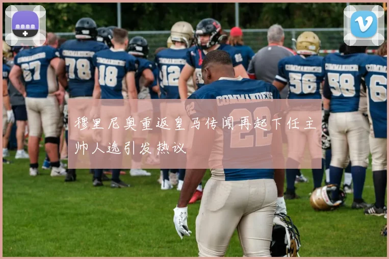 穆里尼奥重返皇马传闻再起下任主帅人选引发热议