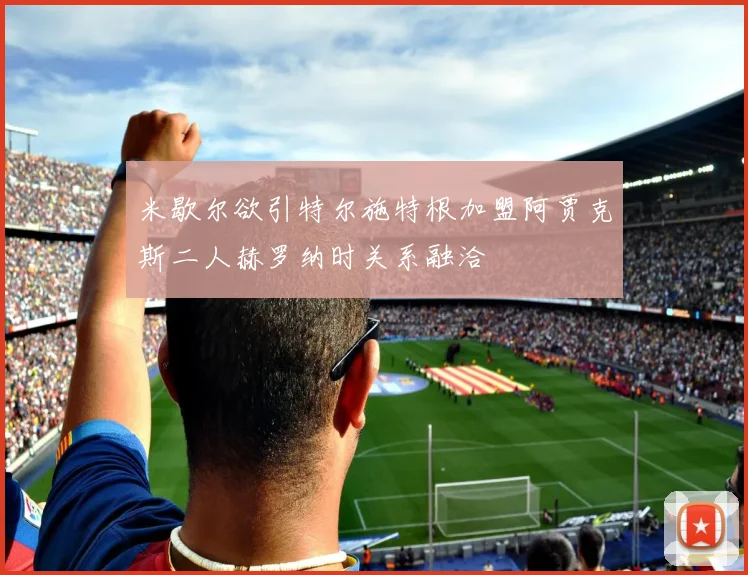米歇尔欲引特尔施特根加盟阿贾克斯二人赫罗纳时关系融洽