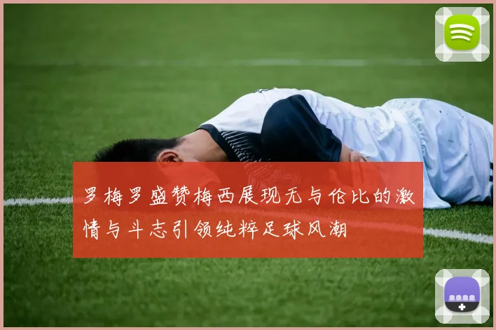 罗梅罗盛赞梅西展现无与伦比的激情与斗志引领纯粹足球风潮