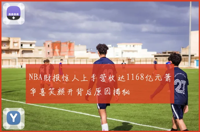 NBA财报惊人上季营收达1168亿元萧华喜笑颜开背后原因揭秘