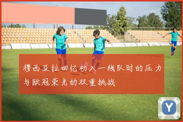 穆西亚拉回忆初入一线队时的压力与欧冠荣光的双重挑战
