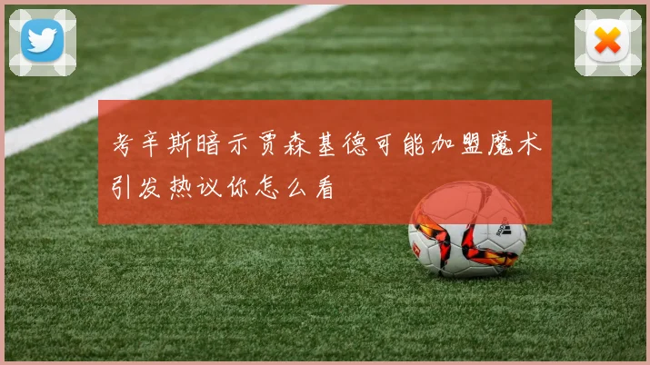 考辛斯暗示贾森基德可能加盟魔术引发热议你怎么看