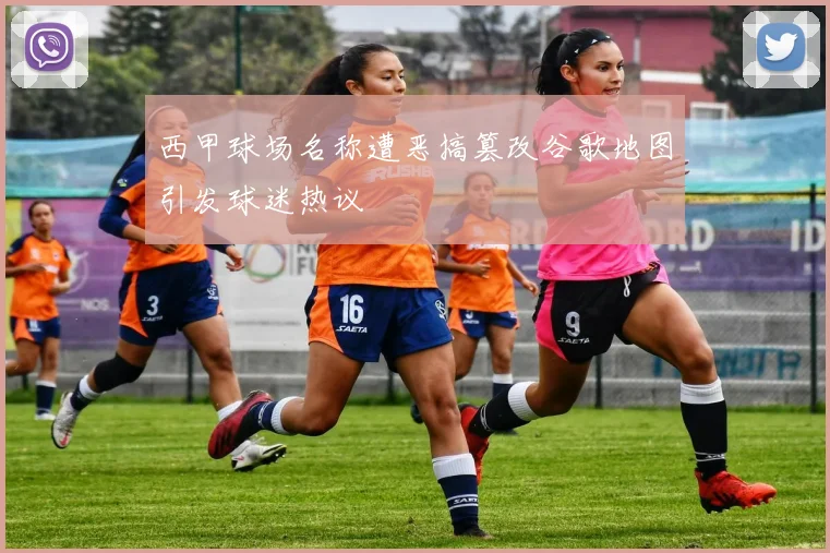 西甲球场名称遭恶搞篡改谷歌地图引发球迷热议