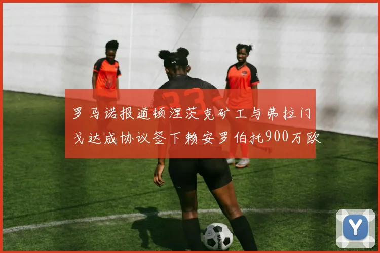 罗马诺报道顿涅茨克矿工与弗拉门戈达成协议签下赖安罗伯托900万欧元